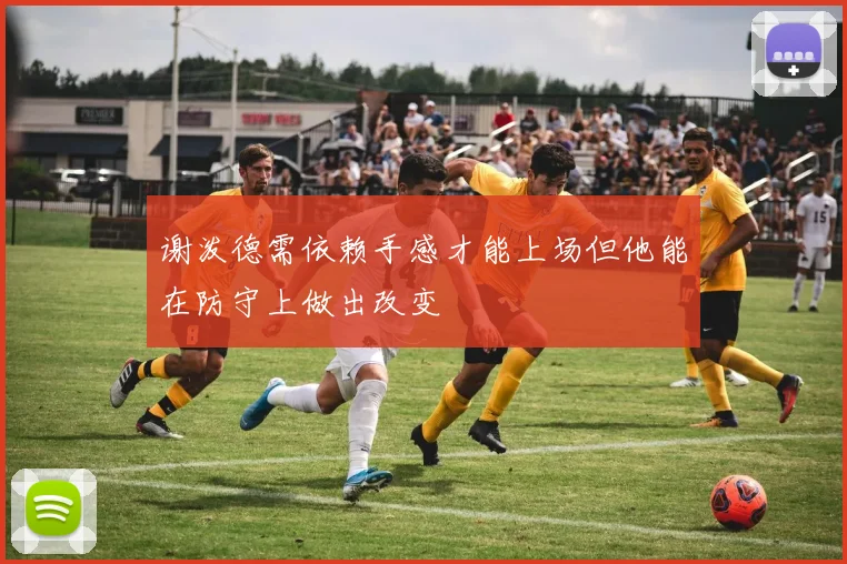 谢泼德需依赖手感才能上场但他能在防守上做出改变