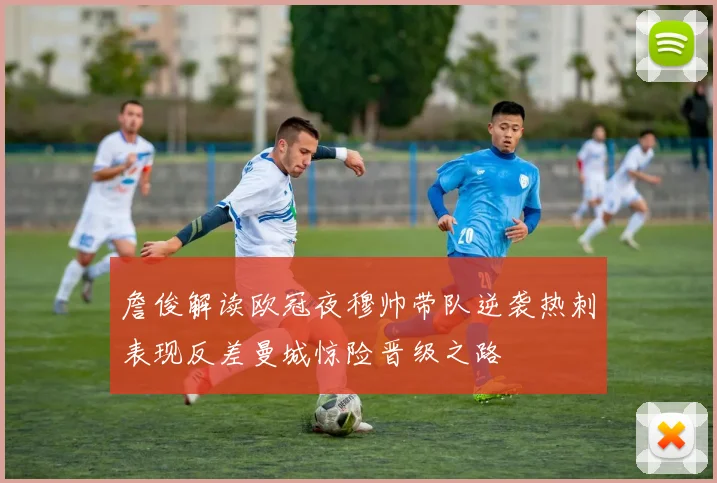詹俊解读欧冠夜穆帅带队逆袭热刺表现反差曼城惊险晋级之路