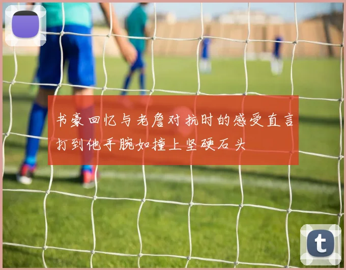 书豪回忆与老詹对抗时的感受直言打到他手腕如撞上坚硬石头