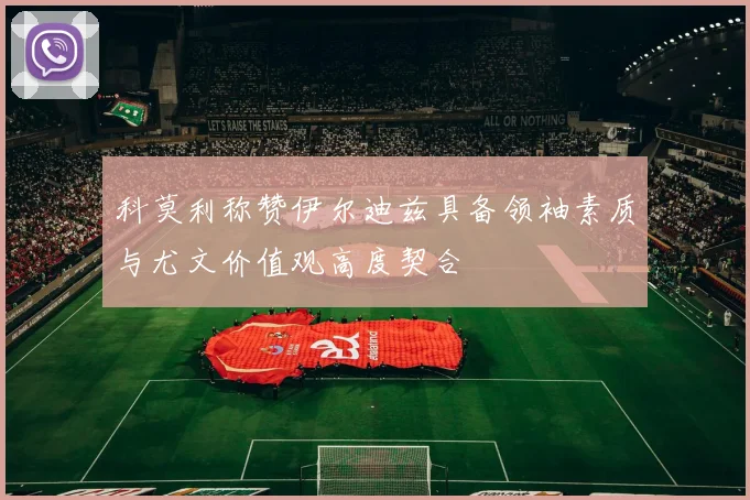 科莫利称赞伊尔迪兹具备领袖素质与尤文价值观高度契合