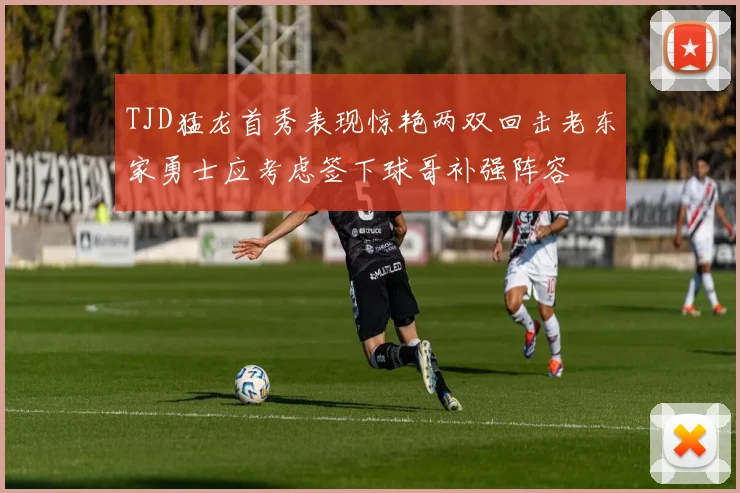 TJD猛龙首秀表现惊艳两双回击老东家勇士应考虑签下球哥补强阵容