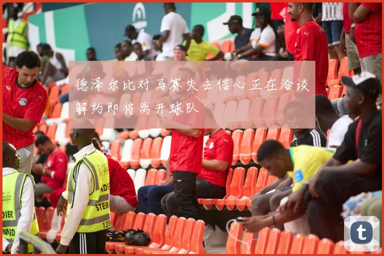 德泽尔比对马赛失去信心正在洽谈解约即将离开球队
