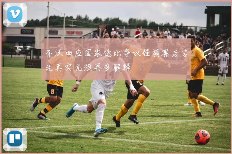 齐沃回应国家德比争议强调赛后言论真实无须再多解释