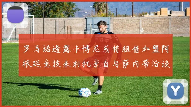 罗马诺透露卡博尼或将租借加盟阿根廷竞技米利托亲自与萨内蒂洽谈