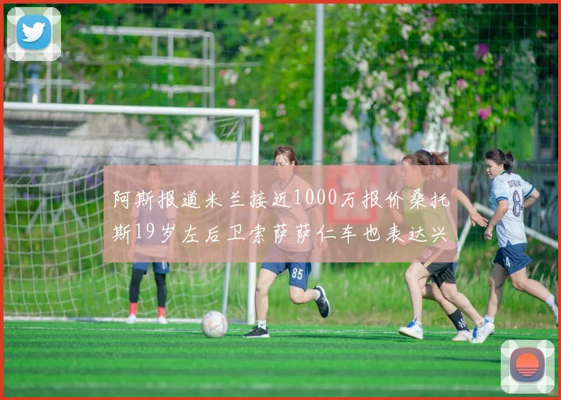 阿斯报道米兰接近1000万报价桑托斯19岁左后卫索萨萨仁车也表达兴趣