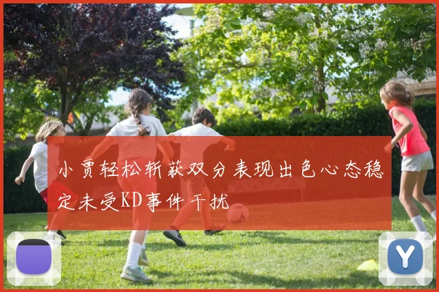 小贾轻松斩获双分表现出色心态稳定未受KD事件干扰