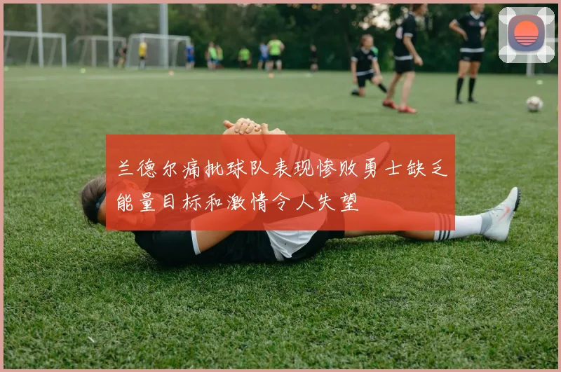 兰德尔痛批球队表现惨败勇士缺乏能量目标和激情令人失望