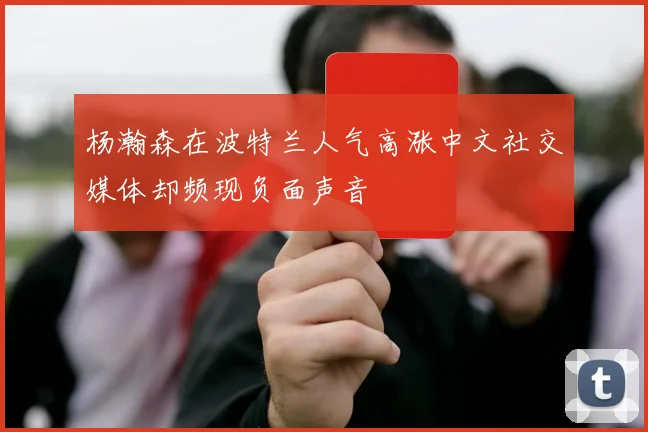 杨瀚森在波特兰人气高涨中文社交媒体却频现负面声音
