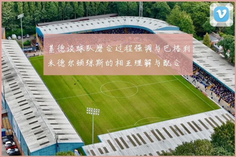 基德谈球队磨合过程强调与巴格利米德尔顿琼斯的相互理解与配合