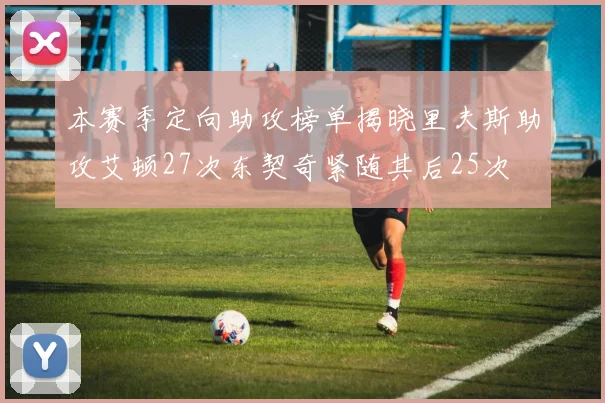本赛季定向助攻榜单揭晓里夫斯助攻艾顿27次东契奇紧随其后25次