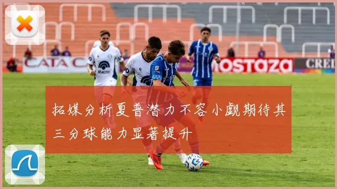 拓媒分析夏普潜力不容小觑期待其三分球能力显著提升