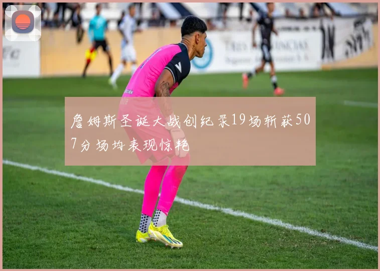 詹姆斯圣诞大战创纪录19场斩获507分场均表现惊艳