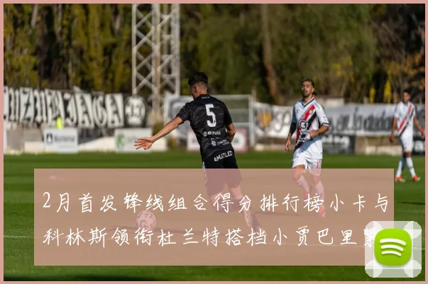 2月首发锋线组合得分排行榜小卡与科林斯领衔杜兰特搭档小贾巴里紧随其后