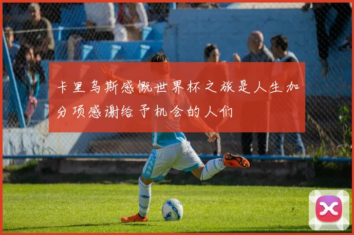 卡里乌斯感慨世界杯之旅是人生加分项感谢给予机会的人们