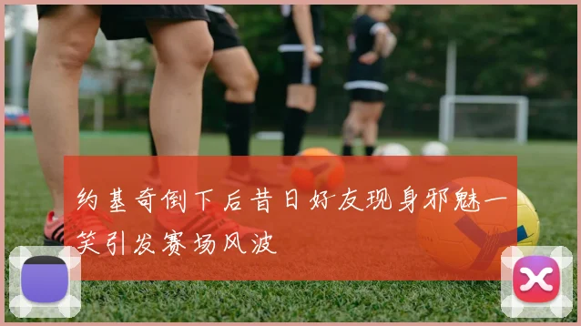 约基奇倒下后昔日好友现身邪魅一笑引发赛场风波