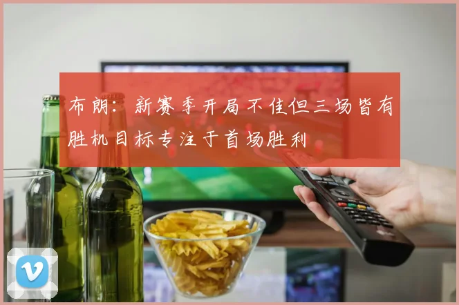 布朗：新赛季开局不佳但三场皆有胜机目标专注于首场胜利