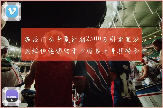 弗拉门戈今夏计划2500万引进里沙利松但他倾向于沙特或土耳其转会