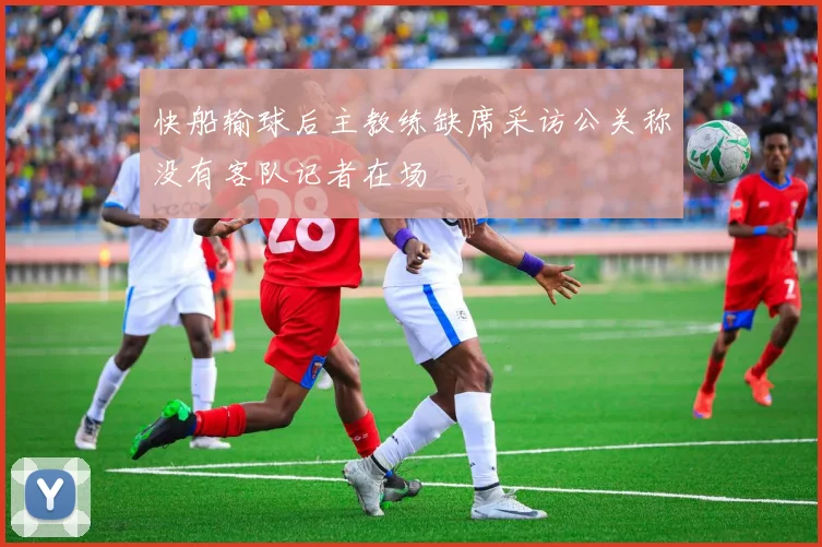 快船输球后主教练缺席采访公关称没有客队记者在场