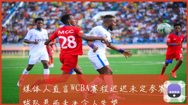 媒体人直言WCBA赛程迟迟未定参赛球队悬而未决令人失望