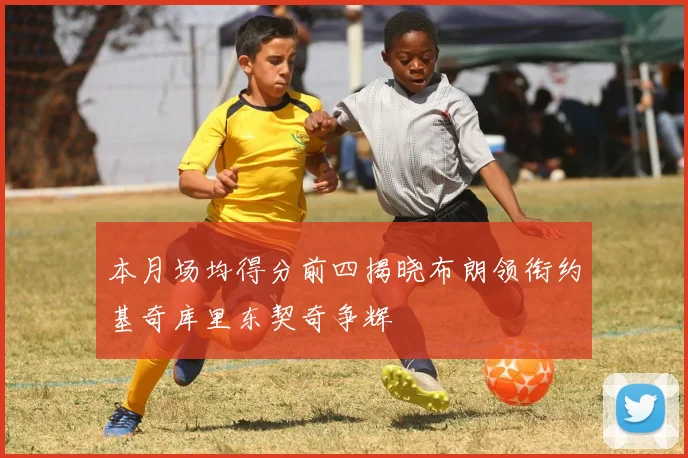 本月场均得分前四揭晓布朗领衔约基奇库里东契奇争辉