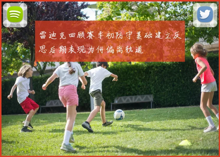 雷迪克回顾赛季初防守基础建立反思后期表现为何偏离轨道