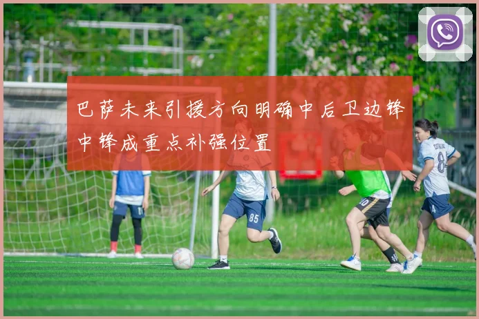 巴萨未来引援方向明确中后卫边锋中锋成重点补强位置