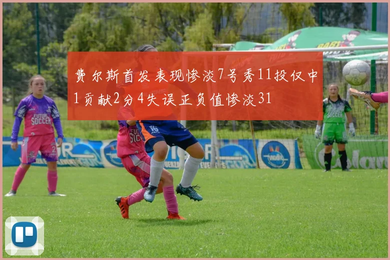 费尔斯首发表现惨淡7号秀11投仅中1贡献2分4失误正负值惨淡31