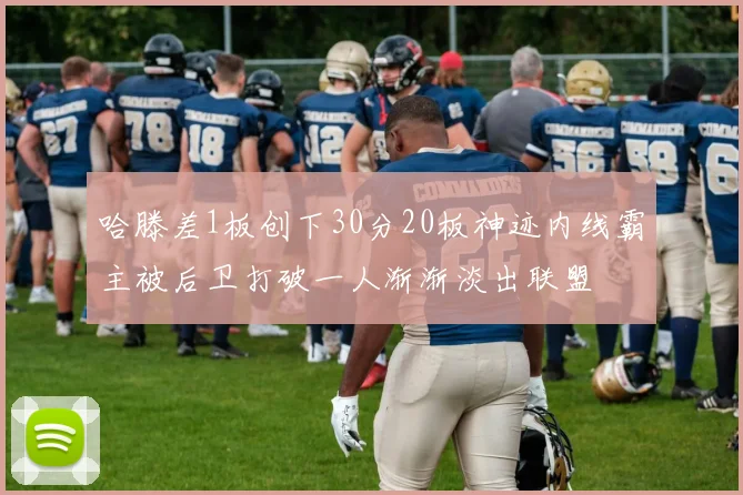 哈滕差1板创下30分20板神迹内线霸主被后卫打破一人渐渐淡出联盟
