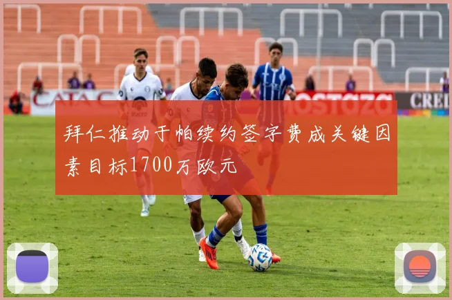 拜仁推动于帕续约签字费成关键因素目标1700万欧元