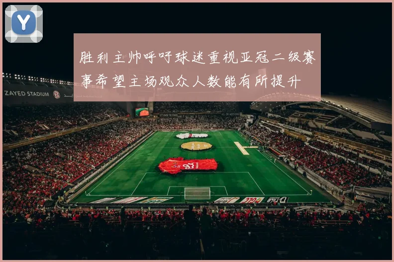 胜利主帅呼吁球迷重视亚冠二级赛事希望主场观众人数能有所提升