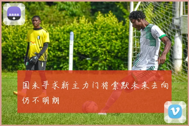 国米寻求新主力门将索默未来去向仍不明朗