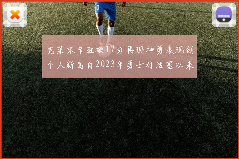克莱末节狂砍17分再现神勇表现创个人新高自2023年勇士对活塞以来
