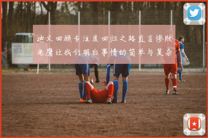 迪文回顾专注度回归之路直言惨败老鹰让我们明白事情的简单与复杂