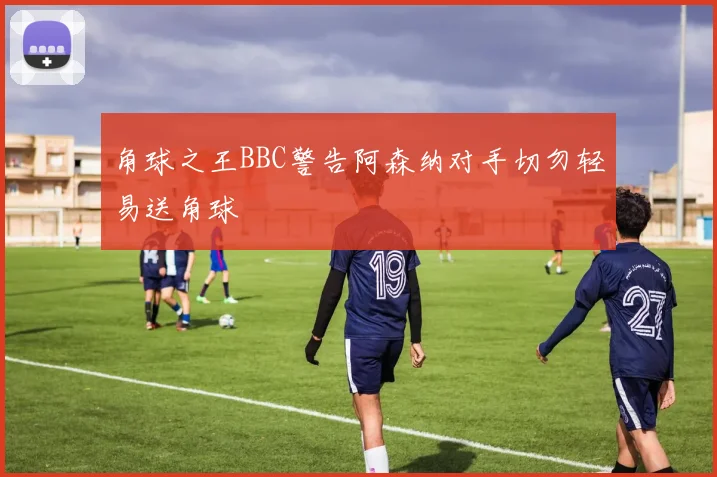 角球之王BBC警告阿森纳对手切勿轻易送角球