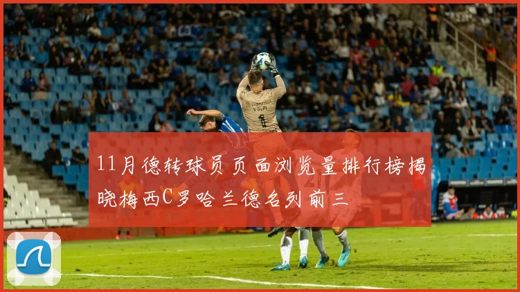 11月德转球员页面浏览量排行榜揭晓梅西C罗哈兰德名列前三