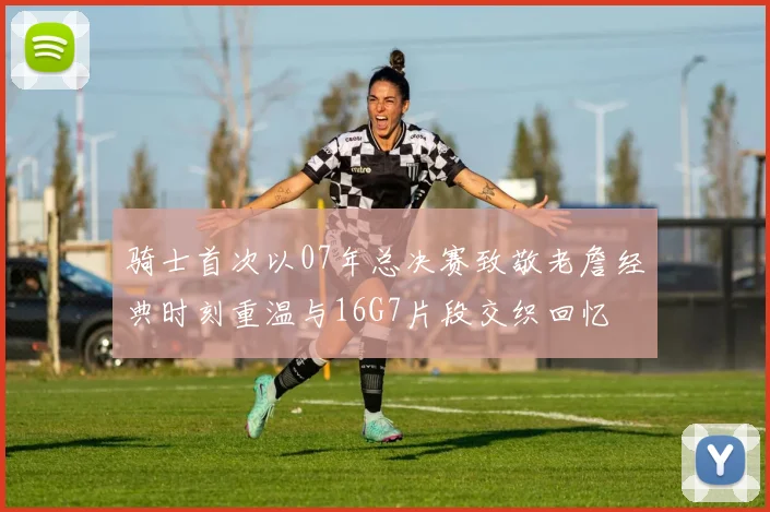 骑士首次以07年总决赛致敬老詹经典时刻重温与16G7片段交织回忆
