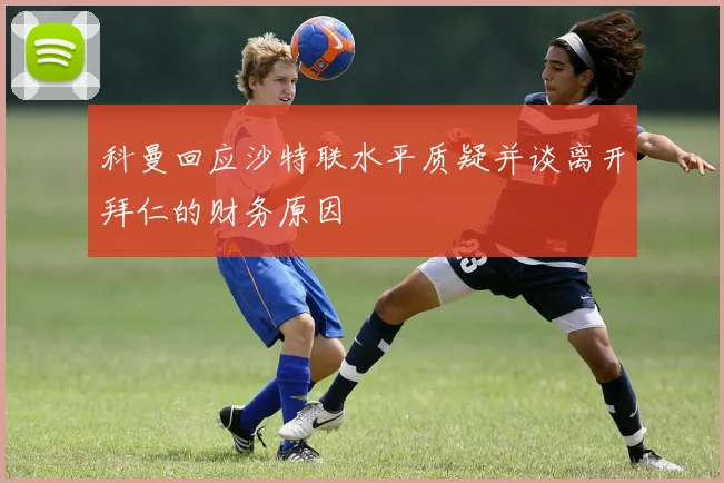 科曼回应沙特联水平质疑并谈离开拜仁的财务原因