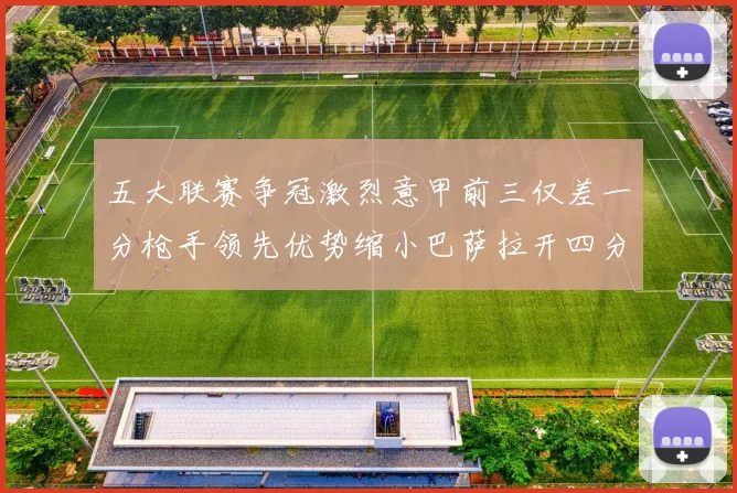 五大联赛争冠激烈意甲前三仅差一分枪手领先优势缩小巴萨拉开四分差距