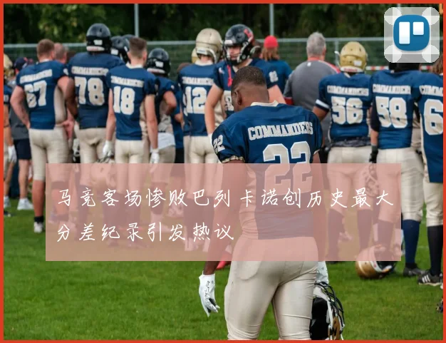 马竞客场惨败巴列卡诺创历史最大分差纪录引发热议