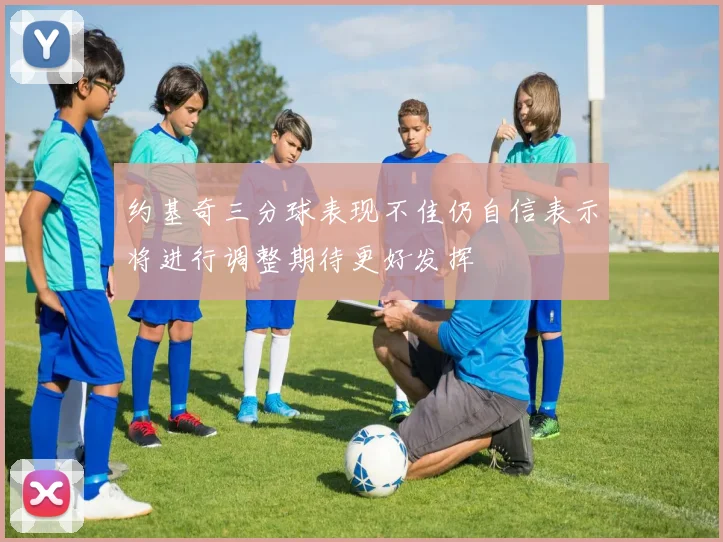 约基奇三分球表现不佳仍自信表示将进行调整期待更好发挥
