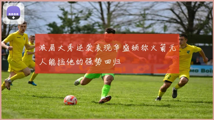 浓眉大秀逆袭表现华盛顿称火箭无人能挡他的强势回归