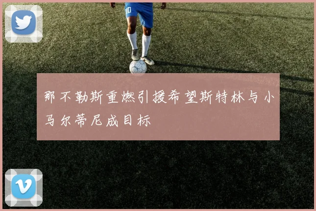 那不勒斯重燃引援希望斯特林与小马尔蒂尼成目标