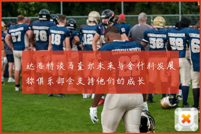 达洛特谈马奎尔未来与舍什科发展称俱乐部会支持他们的成长
