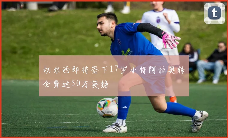 切尔西即将签下17岁小将阿拉奥转会费达50万英镑