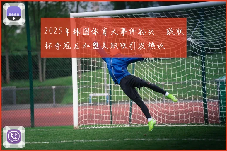2025年韩国体育大事件孙兴慜欧联杯夺冠后加盟美职联引发热议