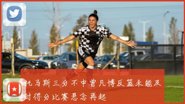 托马斯三分不中曾凡博反篮未能及时得分比赛悬念再起