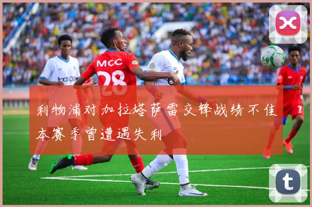 利物浦对加拉塔萨雷交锋战绩不佳本赛季曾遭遇失利