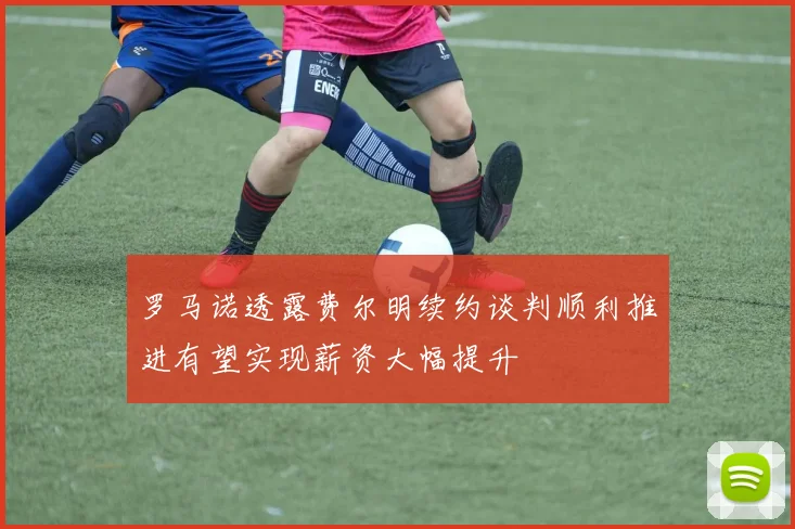 罗马诺透露费尔明续约谈判顺利推进有望实现薪资大幅提升