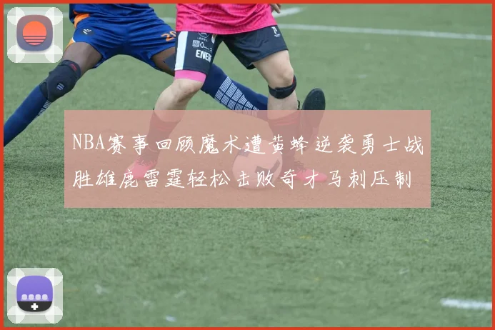 NBA赛事回顾魔术遭黄蜂逆袭勇士战胜雄鹿雷霆轻松击败奇才马刺压制热火