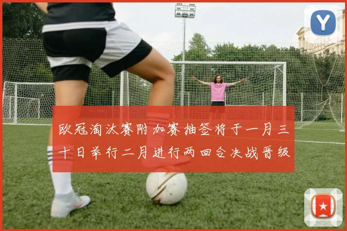 欧冠淘汰赛附加赛抽签将于一月三十日举行二月进行两回合决战晋级十六强